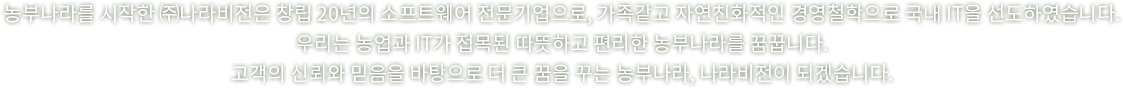 농부나라를 시작한 (주)나라비전은 창립 20년의 소프트웨어 전문기업으로, 가족같고 자연친화적인 경영철학으로 국내 IT을 선도하였습니다.